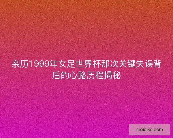亲历1999年女足世界杯那次关键失误背后的心路历程揭秘 亲历1999年女足世界杯那次关键失误背后的心路历程揭秘