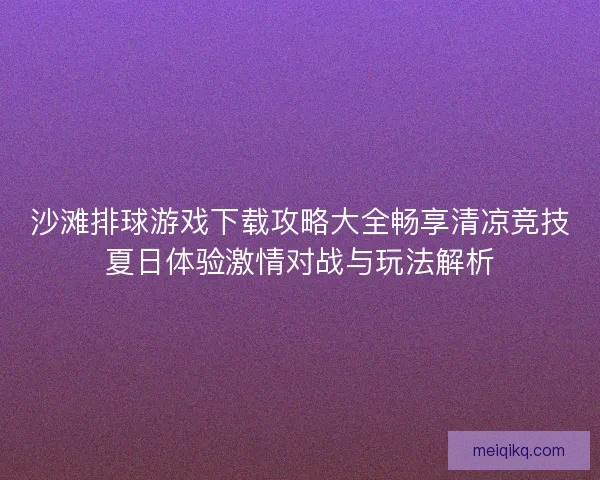 沙滩排球游戏下载攻略大全畅享清凉竞技夏日体验激情对战与玩法解析