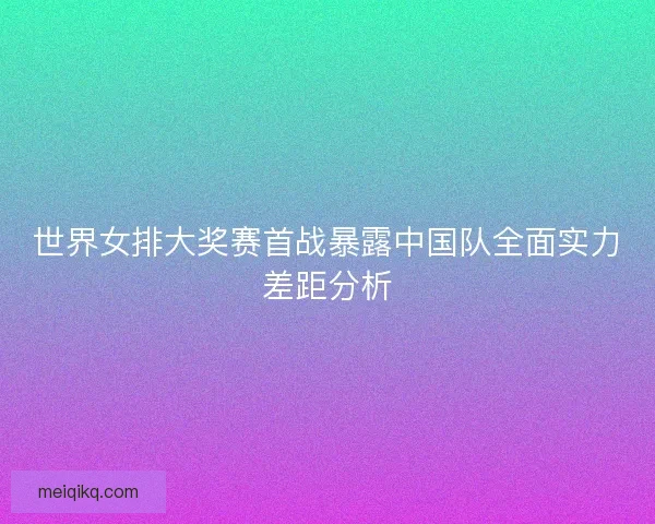 世界女排大奖赛首战暴露中国队全面实力差距分析
