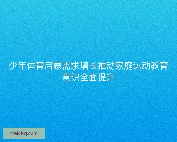 少年体育启蒙需求增长推动家庭运动教育意识全面提升