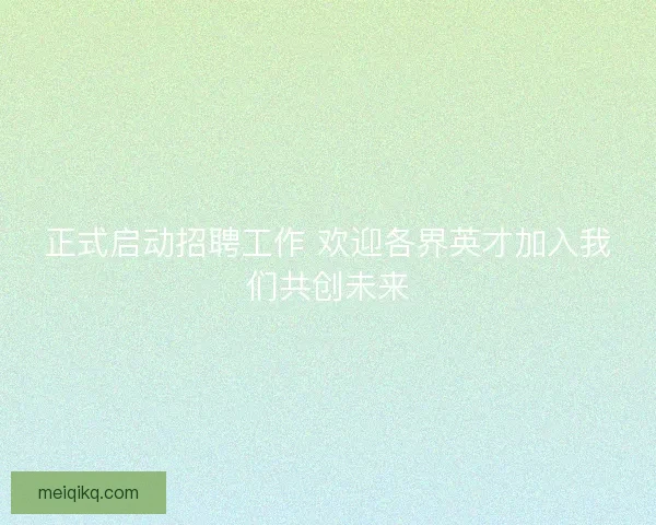 正式启动招聘工作 欢迎各界英才加入我们共创未来