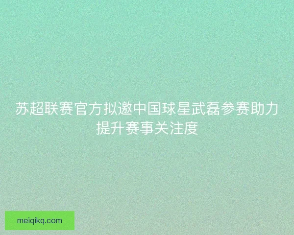 苏超联赛官方拟邀中国球星武磊参赛助力提升赛事关注度