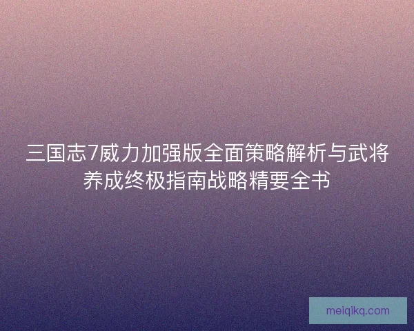 三国志7威力加强版全面策略解析与武将养成终极指南战略精要全书