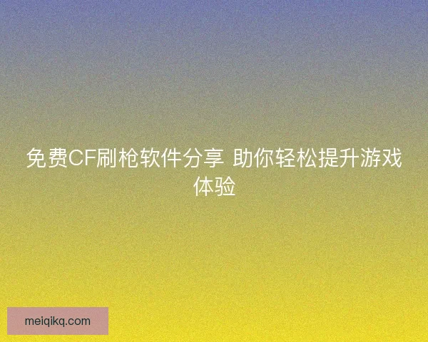 免费CF刷枪软件分享 助你轻松提升游戏体验