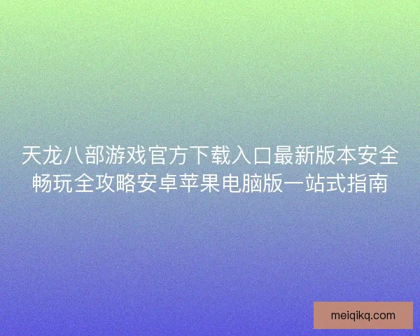 天龙八部游戏官方下载入口最新版本安全畅玩全攻略安卓苹果电脑版一站式指南