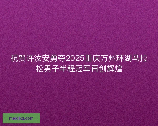 祝贺许汝安勇夺2025重庆万州环湖马拉松男子半程冠军再创辉煌