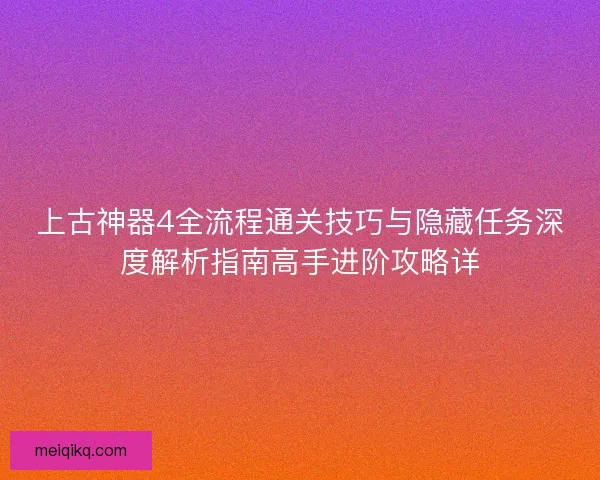 上古神器4全流程通关技巧与隐藏任务深度解析指南高手进阶攻略详