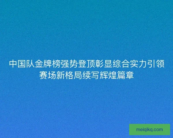 中国队金牌榜强势登顶彰显综合实力引领赛场新格局续写辉煌篇章