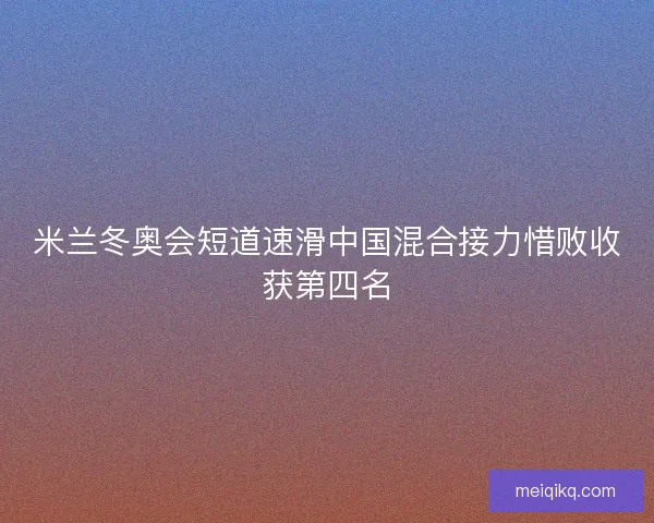 米兰冬奥会短道速滑中国混合接力惜败收获第四名