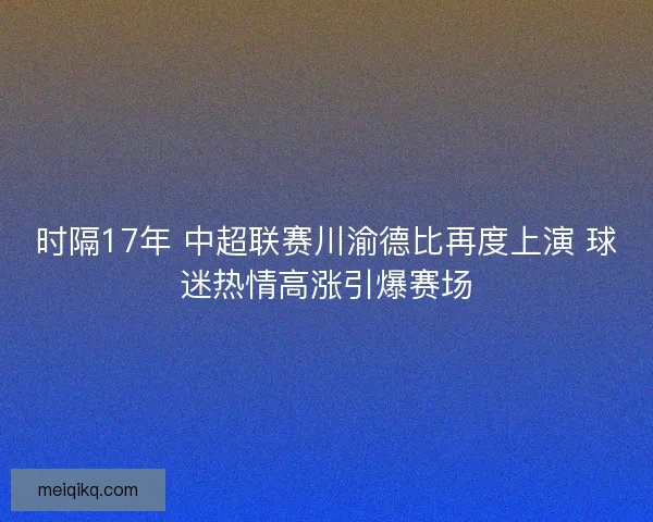 时隔17年 中超联赛川渝德比再度上演 球迷热情高涨引爆赛场 时隔17年 中超联赛川渝德比再度上演 球迷热情高涨引爆赛场