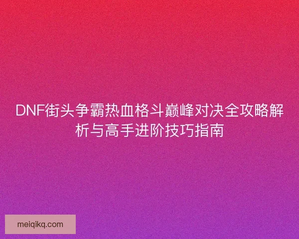 DNF街头争霸热血格斗巅峰对决全攻略解析与高手进阶技巧指南