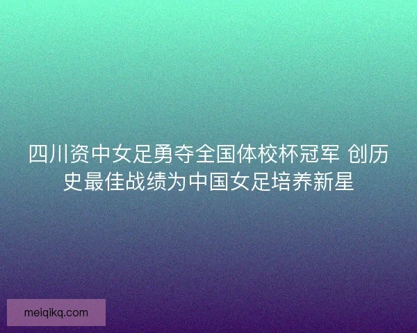 四川资中女足勇夺全国体校杯冠军 创历史最佳战绩为中国女足培养新星 四川资中女足勇夺全国体校杯冠军 创历史最佳战绩为中国女足培养新星