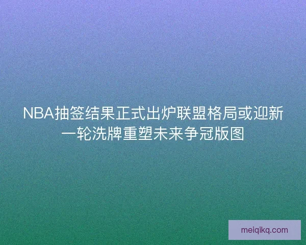 NBA抽签结果正式出炉联盟格局或迎新一轮洗牌重塑未来争冠版图