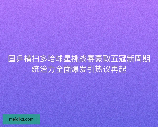 国乒横扫多哈球星挑战赛豪取五冠新周期统治力全面爆发引热议再起 国乒横扫多哈球星挑战赛豪取五冠新周期统治力全面爆发引热议再起