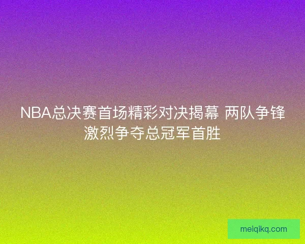 NBA总决赛首场精彩对决揭幕 两队争锋激烈争夺总冠军首胜 NBA总决赛首场精彩对决揭幕 两队争锋激烈争夺总冠军首胜